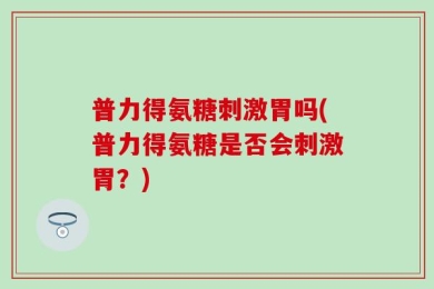普力得氨糖刺激胃吗(普力得氨糖是否会刺激胃？)