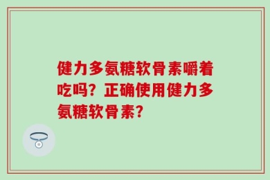 健力多氨糖软骨素嚼着吃吗？正确使用健力多氨糖软骨素？
