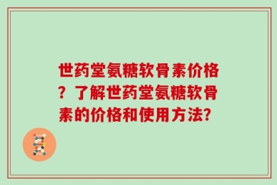 世药堂氨糖软骨素价格？了解世药堂氨糖软骨素的价格和使用方法？