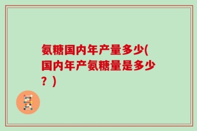 氨糖国内年产量多少(国内年产氨糖量是多少？)