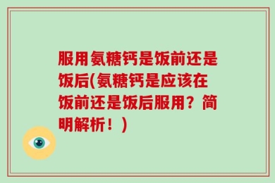 服用氨糖钙是饭前还是饭后(氨糖钙是应该在饭前还是饭后服用？简明解析！)