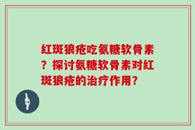 红斑狼疮吃氨糖软骨素？探讨氨糖软骨素对红斑狼疮的治疗作用？
