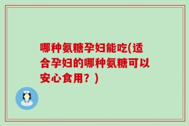 哪种氨糖孕妇能吃(适合孕妇的哪种氨糖可以安心食用？)
