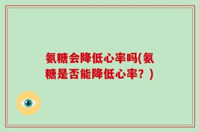 氨糖会降低心率吗(氨糖是否能降低心率？)
