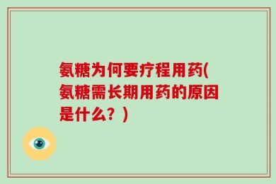 氨糖为何要疗程用药(氨糖需长期用药的原因是什么？)