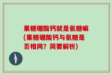果糖硼酸钙就是氨糖嘛(果糖硼酸钙与氨糖是否相同？简要解析)