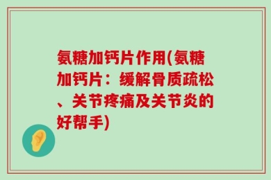 氨糖加钙片作用(氨糖加钙片：缓解骨质疏松、关节疼痛及关节炎的好帮手)