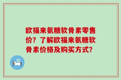 欧福来氨糖软骨素零售价？了解欧福来氨糖软骨素价格及购买方式？