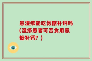 患湿疹能吃氨糖补钙吗(湿疹患者可否食用氨糖补钙？)