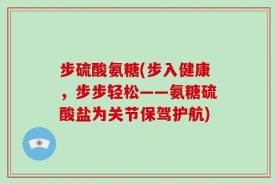 步硫酸氨糖(步入健康，步步轻松——氨糖硫酸盐为关节保驾护航)