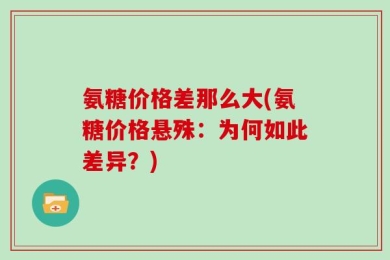 氨糖价格差那么大(氨糖价格悬殊：为何如此差异？)