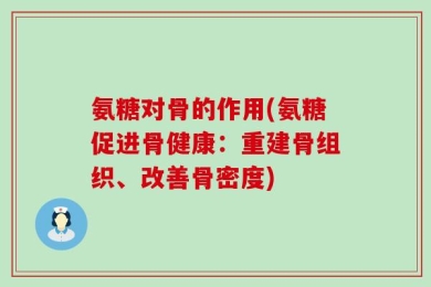 氨糖对骨的作用(氨糖促进骨健康：重建骨组织、改善骨密度)