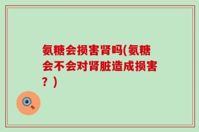 氨糖会损害肾吗(氨糖会不会对肾脏造成损害？)