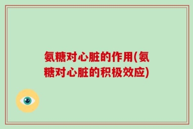 氨糖对心脏的作用(氨糖对心脏的积极效应)