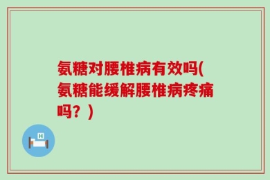 氨糖对腰椎病有效吗(氨糖能缓解腰椎病疼痛吗？)