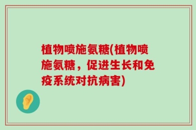 植物喷施氨糖(植物喷施氨糖，促进生长和免疫系统对抗病害)