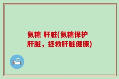 氨糖 肝脏(氨糖保护肝脏，拯救肝脏健康)