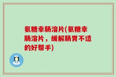 氨糖幸肠溶片(氨糖幸肠溶片，缓解肠胃不适的好帮手)