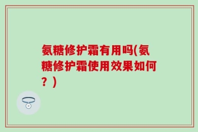 氨糖修护霜有用吗(氨糖修护霜使用效果如何？)