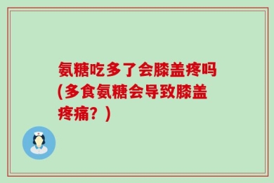氨糖吃多了会膝盖疼吗(多食氨糖会导致膝盖疼痛？)
