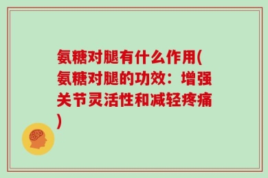 氨糖对腿有什么作用(氨糖对腿的功效：增强关节灵活性和减轻疼痛)