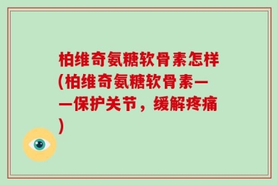 柏维奇氨糖软骨素怎样(柏维奇氨糖软骨素——保护关节，缓解疼痛)