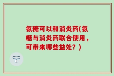 氨糖可以和消炎药(氨糖与消炎药联合使用，可带来哪些益处？)