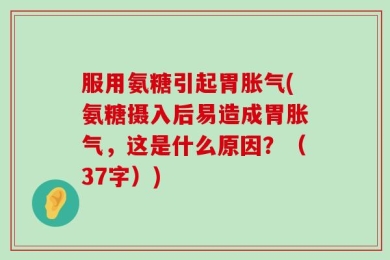 服用氨糖引起胃胀气(氨糖摄入后易造成胃胀气，这是什么原因？（37字）)