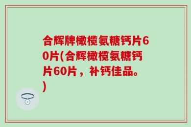 合辉牌橄榄氨糖钙片60片(合辉橄榄氨糖钙片60片，补钙佳品。)