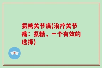 氨糖关节痛(治疗关节痛：氨糖，一个有效的选择)