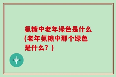 氨糖中老年绿色是什么(老年氨糖中那个绿色是什么？)