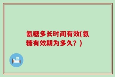 氨糖多长时间有效(氨糖有效期为多久？)