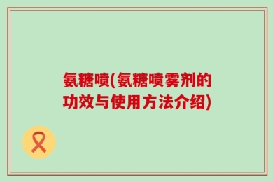 氨糖喷(氨糖喷雾剂的功效与使用方法介绍)