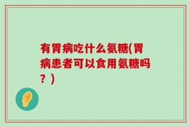 有胃病吃什么氨糖(胃病患者可以食用氨糖吗？)