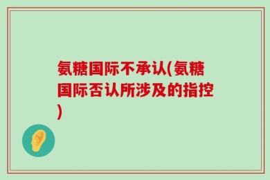 氨糖国际不承认(氨糖国际否认所涉及的指控)