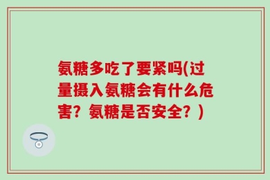 氨糖多吃了要紧吗(过量摄入氨糖会有什么危害？氨糖是否安全？)