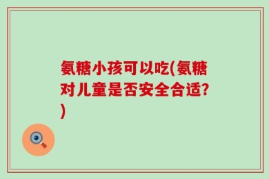 氨糖小孩可以吃(氨糖对儿童是否安全合适？)