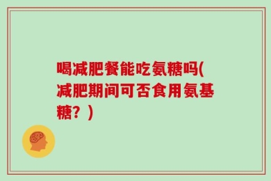喝减肥餐能吃氨糖吗(减肥期间可否食用氨基糖？)