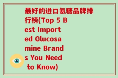 最好的进口氨糖品牌排行榜(Top 5 Best Imported Glucosamine Brands You Need to Know)