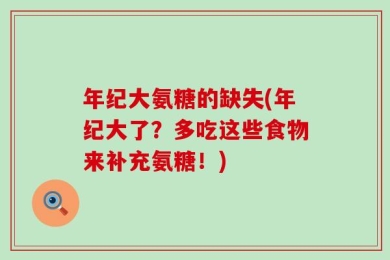 年纪大氨糖的缺失(年纪大了？多吃这些食物来补充氨糖！)