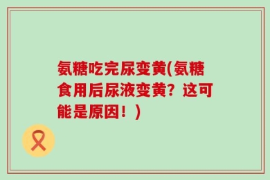 氨糖吃完尿变黄(氨糖食用后尿液变黄？这可能是原因！)