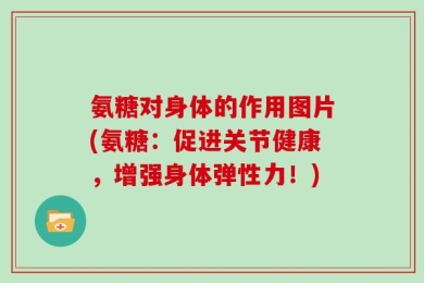氨糖对身体的作用图片(氨糖：促进关节健康，增强身体弹性力！)