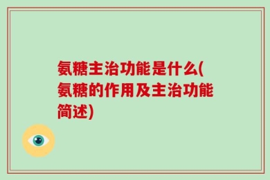 氨糖主治功能是什么(氨糖的作用及主治功能简述)