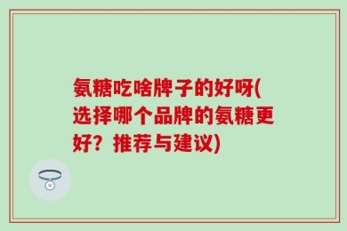 氨糖吃啥牌子的好呀(选择哪个品牌的氨糖更好？推荐与建议)
