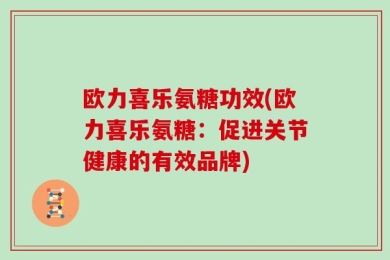 欧力喜乐氨糖功效(欧力喜乐氨糖：促进关节健康的有效品牌)