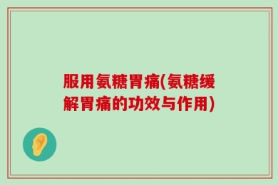 服用氨糖胃痛(氨糖缓解胃痛的功效与作用)