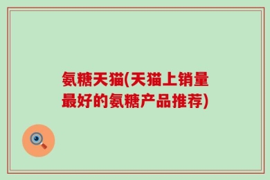 氨糖天猫(天猫上销量最好的氨糖产品推荐)