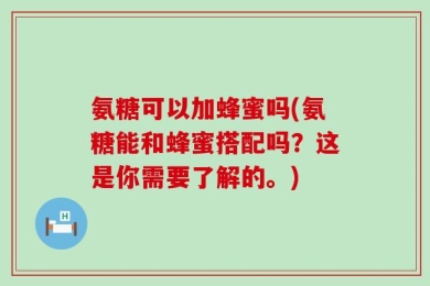氨糖可以加蜂蜜吗(氨糖能和蜂蜜搭配吗？这是你需要了解的。)