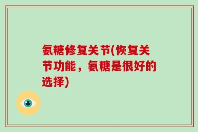 氨糖修复关节(恢复关节功能，氨糖是很好的选择)