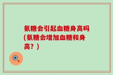 氨糖会引起血糖身高吗(氨糖会增加血糖和身高？)